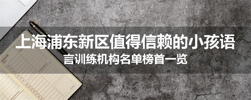 上海浦东新区值得信赖的小孩语言训练机构名单榜首一览