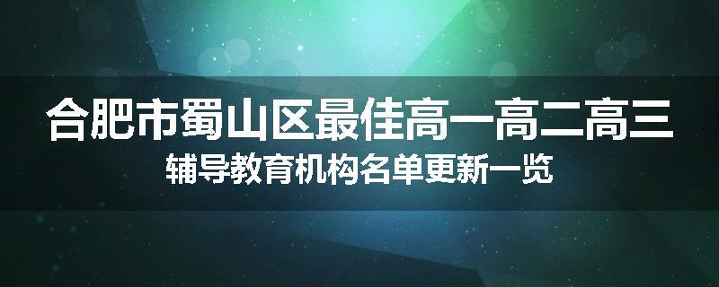 合肥市蜀山区最佳高一高二高三辅导教育机构名单更新一览