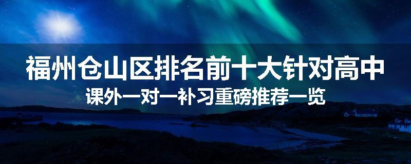 福州仓山区排名前十大针对高中课外一对一补习重磅推荐一览