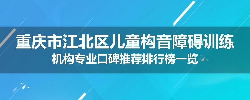 重庆市江北区儿童构音障碍训练机构专业口碑推荐排行榜一览