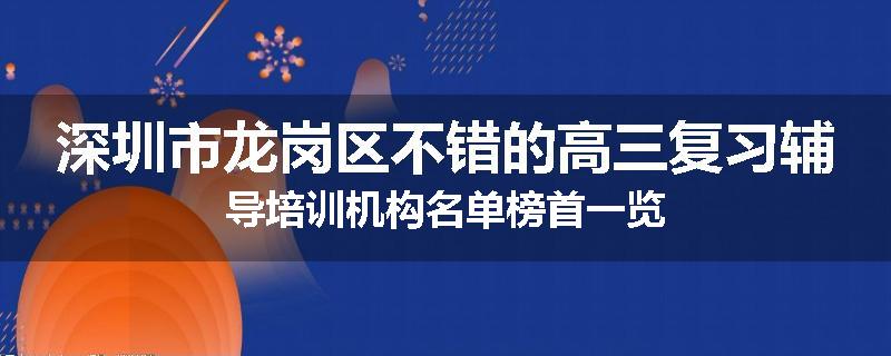 深圳市龙岗区不错的高三复习辅导培训机构名单榜首一览