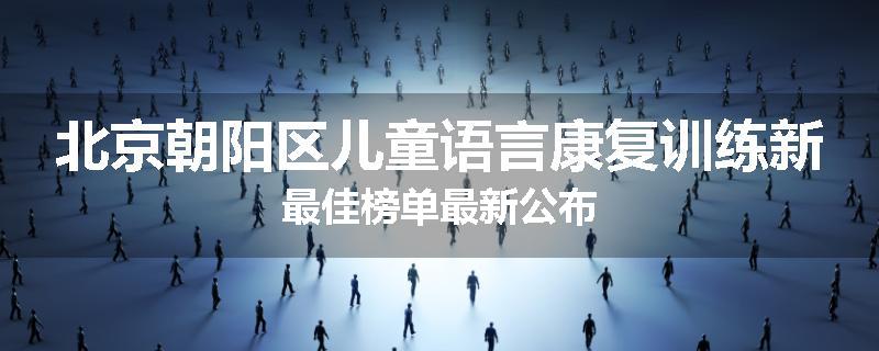 北京朝阳区儿童语言康复训练新最佳榜单最新公布