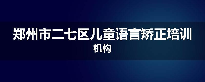 郑州市二七区儿童语言矫正培训机构