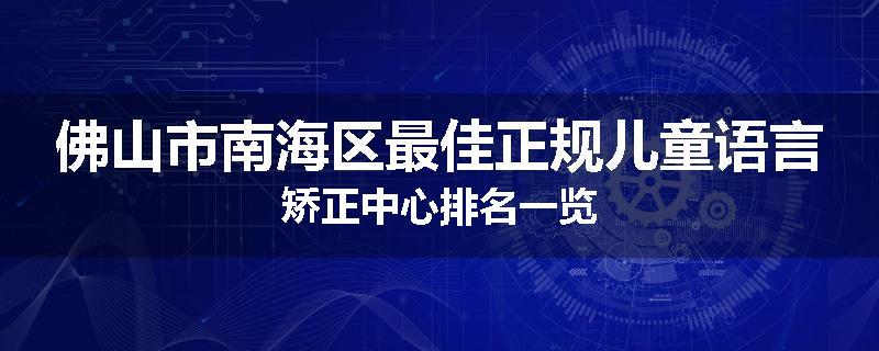 佛山市南海区最佳正规儿童语言矫正中心排名一览