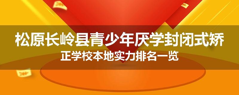 松原长岭县青少年厌学封闭式矫正学校本地实力排名一览