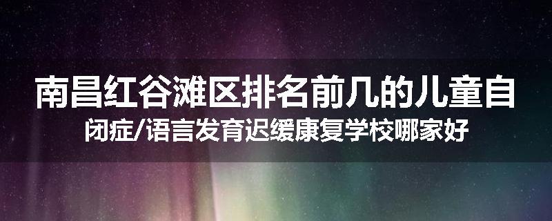 南昌红谷滩区排名前几的儿童自闭症/语言发育迟缓康复学校哪家好