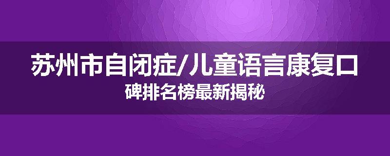 苏州市自闭症/儿童语言康复口碑排名榜最新揭秘