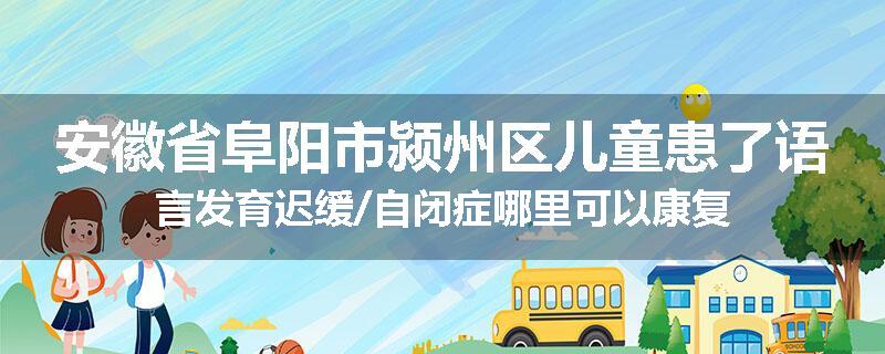 安徽省阜阳市颍州区儿童患了语言发育迟缓/自闭症哪里可以康复