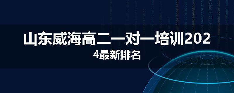 山东威海高二一对一培训2024最新排名