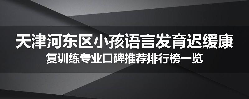 天津河东区小孩语言发育迟缓康复训练专业口碑推荐排行榜一览