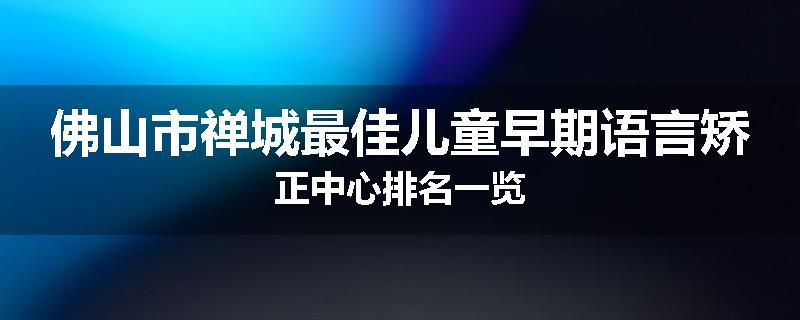 佛山市禅城最佳儿童早期语言矫正中心排名一览