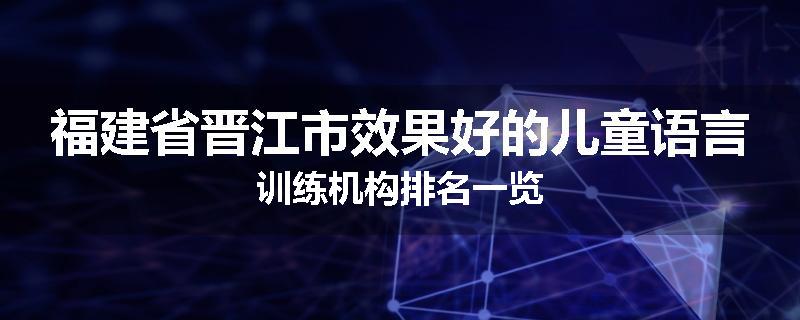 福建省晋江市效果好的儿童语言训练机构排名一览