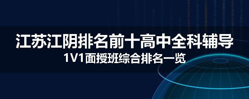 江苏江阴排名前十高中全科辅导1V1面授班综合排名一览