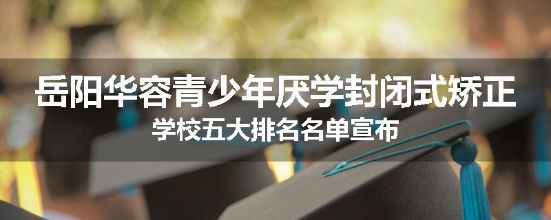 岳阳华容青少年厌学封闭式矫正学校五大排名名单宣布