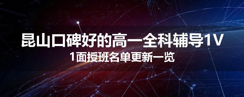 昆山口碑好的高一全科辅导1V1面授班名单更新一览