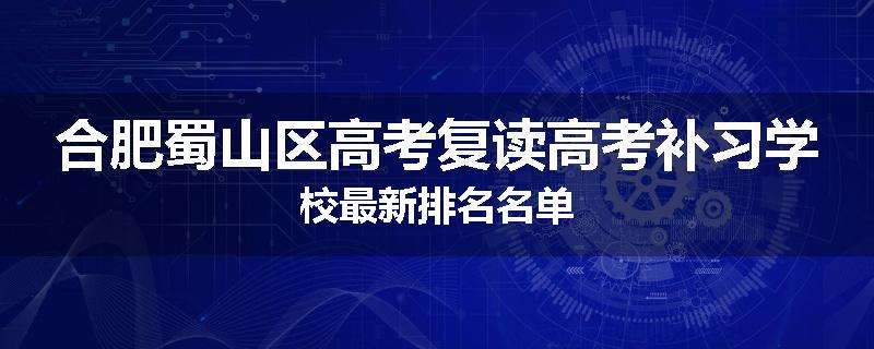 合肥蜀山区高考复读高考补习学校最新排名名单
