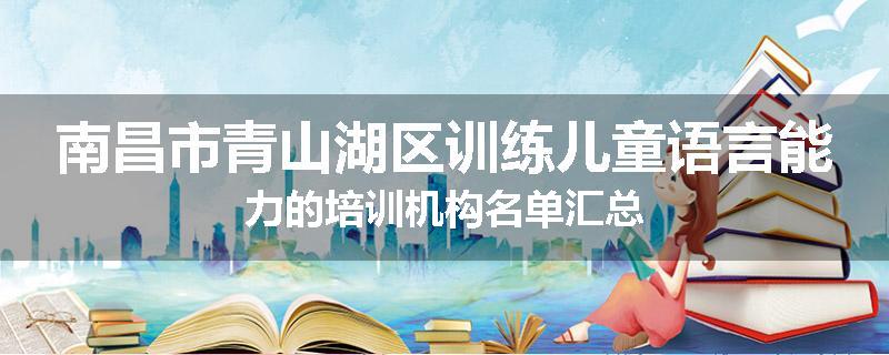 南昌市青山湖区训练儿童语言能力的培训机构名单汇总