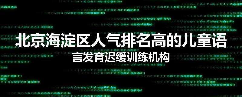 北京海淀区人气排名高的儿童语言发育迟缓训练机构