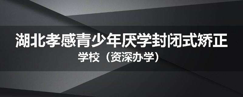 湖北孝感青少年厌学封闭式矫正学校（资深办学）