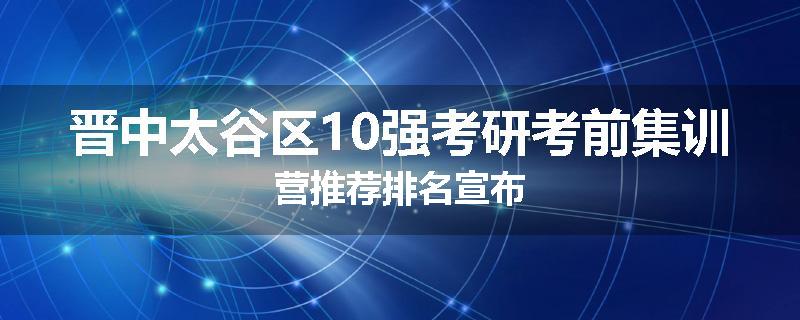 晋中太谷区10强考研考前集训营推荐排名宣布