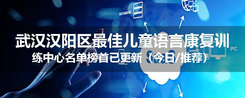 武汉汉阳区最佳儿童语言康复训练中心名单榜首已更新（今日/推荐）
