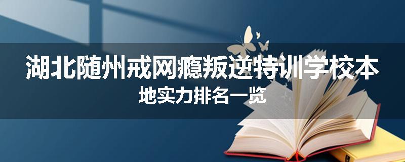 湖北随州戒网瘾叛逆特训学校本地实力排名一览