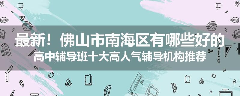 最新！佛山市南海区有哪些好的高中辅导班十大高人气辅导机构推荐