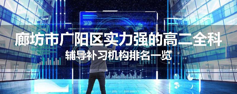 廊坊市广阳区实力强的高二全科辅导补习机构排名一览