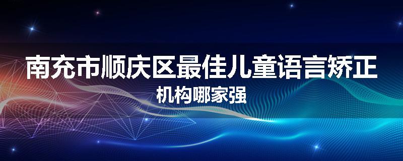 南充市顺庆区最佳儿童语言矫正机构哪家强