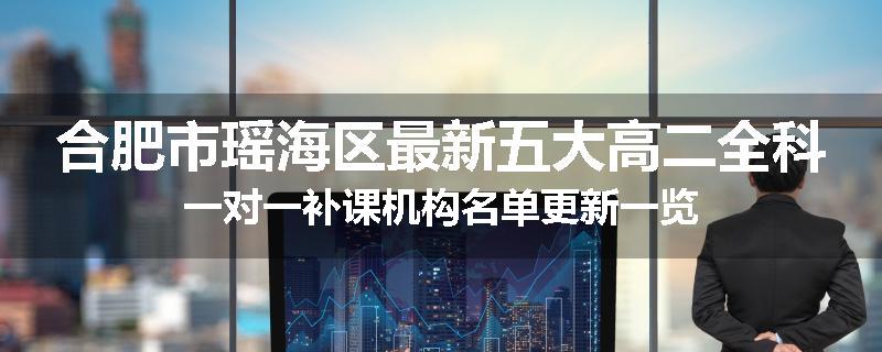合肥市瑶海区最新五大高二全科一对一补课机构名单更新一览