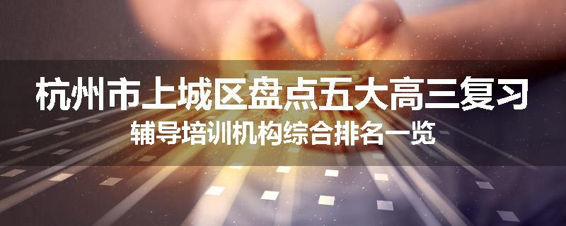 杭州市上城区盘点五大高三复习辅导培训机构综合排名一览