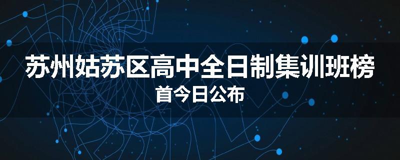 苏州姑苏区高中全日制集训班榜首今日公布