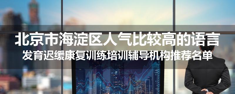 北京市海淀区人气比较高的语言发育迟缓康复训练培训辅导机构推荐名单出炉