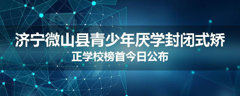 济宁微山县青少年厌学封闭式矫正学校榜首今日公布