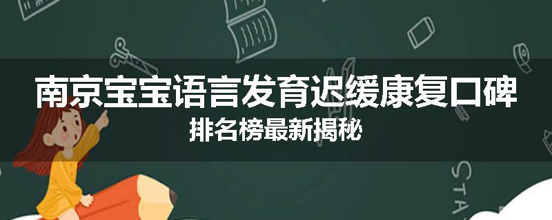 南京宝宝语言发育迟缓康复口碑排名榜最新揭秘
