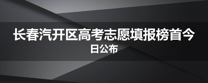 长春汽开区高考志愿填报榜首今日公布