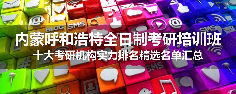 内蒙呼和浩特全日制考研培训班十大考研机构实力排名精选名单汇总