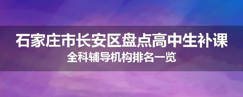 石家庄市长安区盘点高中生补课全科辅导机构排名一览