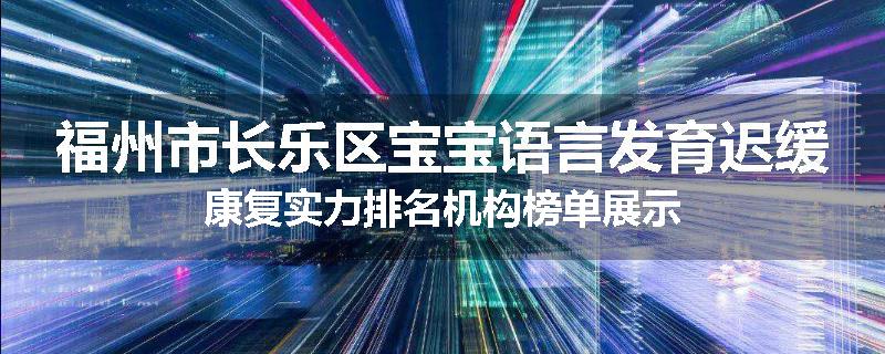 福州市长乐区宝宝语言发育迟缓康复实力排名机构榜单展示