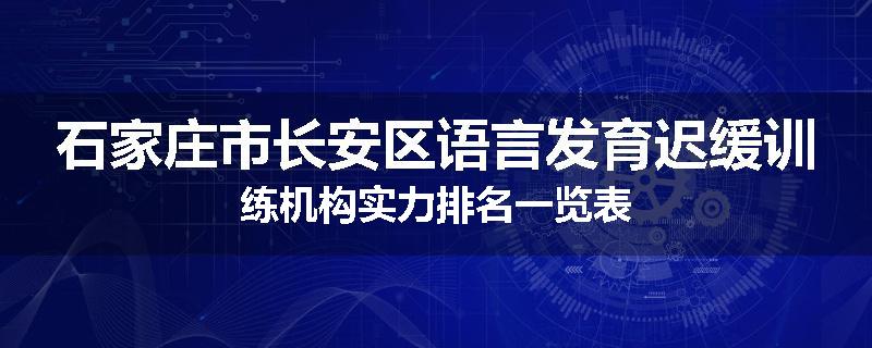石家庄市长安区语言发育迟缓训练机构实力排名一览表