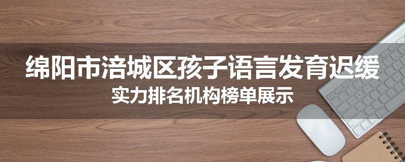 绵阳市涪城区孩子语言发育迟缓实力排名机构榜单展示