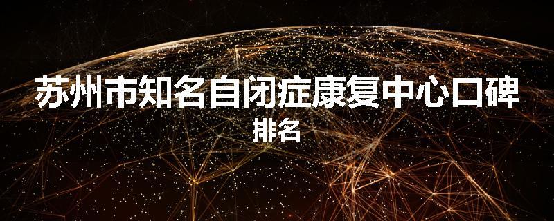苏州市知名自闭症康复中心口碑排名