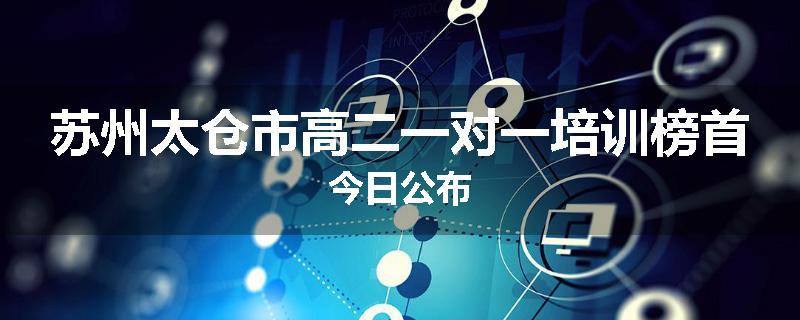 苏州太仓市高二一对一培训榜首今日公布