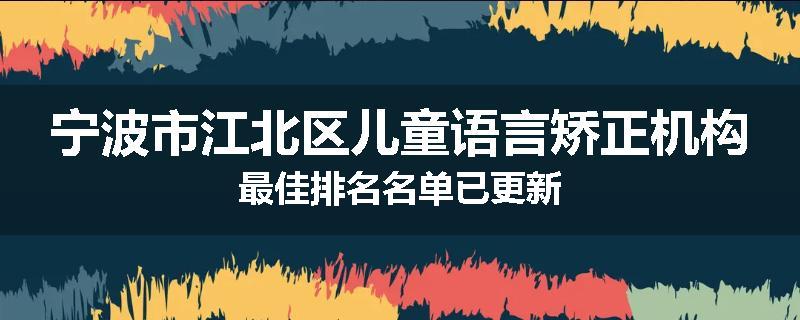 宁波市江北区儿童语言矫正机构最佳排名名单已更新