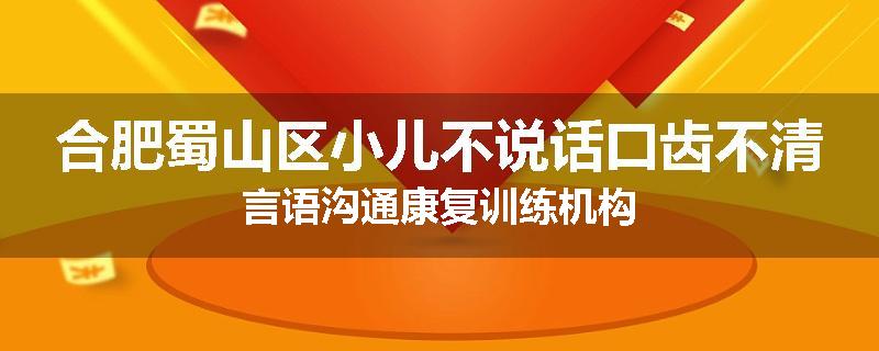 合肥蜀山区小儿不说话口齿不清言语沟通康复训练机构