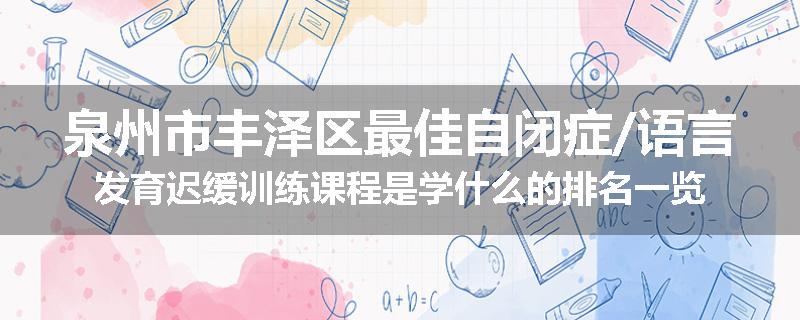 泉州市丰泽区最佳自闭症/语言发育迟缓训练课程是学什么的排名一览