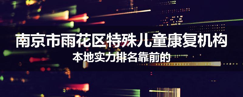 南京市雨花区特殊儿童康复机构本地实力排名靠前的