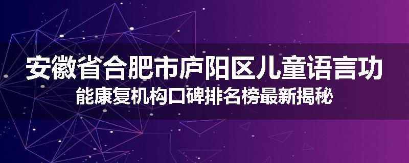 安徽省合肥市庐阳区儿童语言功能康复机构口碑排名榜最新揭秘