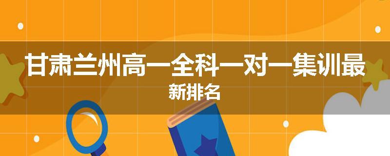 甘肃兰州高一全科一对一集训最新排名