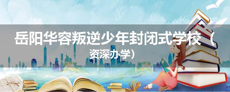 岳阳华容叛逆少年封闭式学校（资深办学）